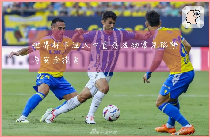 世界杯下注入口首存活动常见陷阱与安全指南