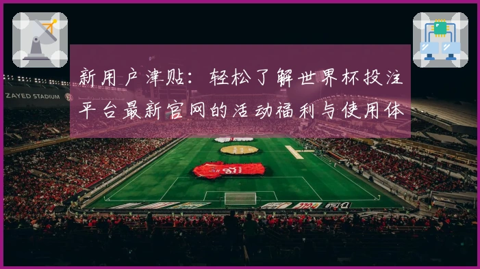 新用户津贴：轻松了解世界杯投注平台最新官网的活动福利与使用体验