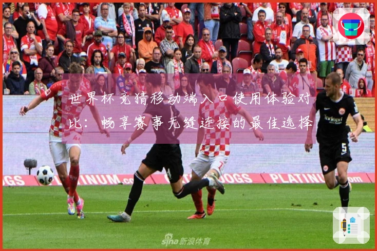 世界杯竞猜移动端入口使用体验对比：畅享赛事无缝连接的最佳选择