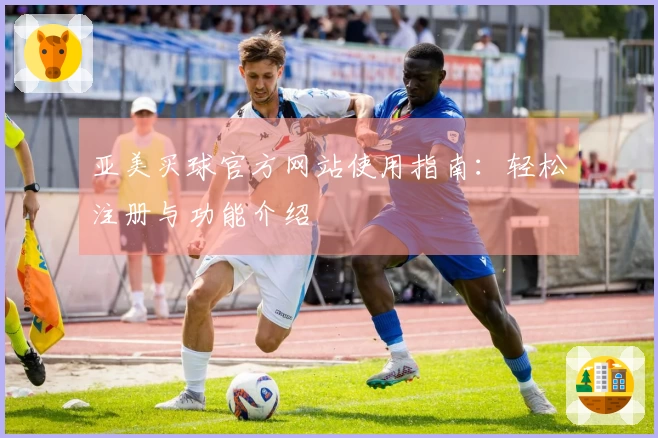 亚美买球官方网站使用指南：轻松注册与功能介绍