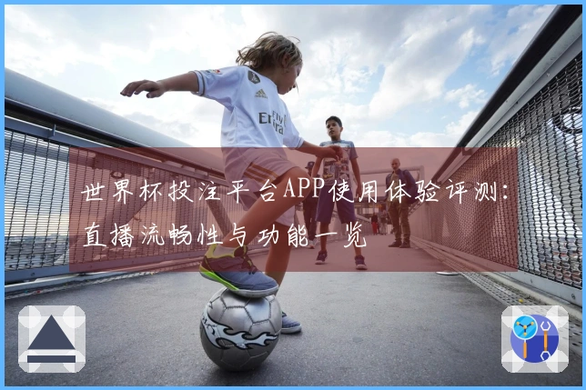 世界杯投注平台APP使用体验评测：直播流畅性与功能一览