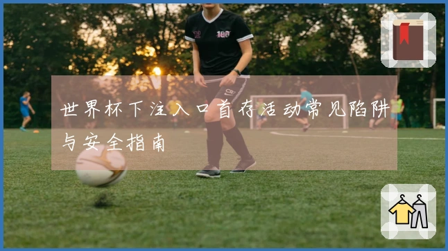 世界杯下注入口首存活动常见陷阱与安全指南