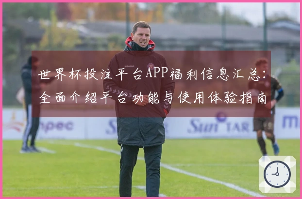 世界杯投注平台APP福利信息汇总：全面介绍平台功能与使用体验指南