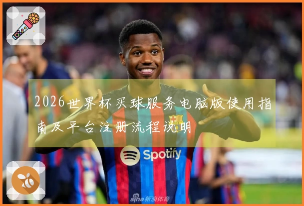2026世界杯买球服务电脑版使用指南及平台注册流程说明