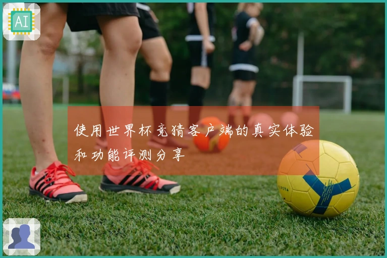 使用世界杯竞猜客户端的真实体验和功能评测分享