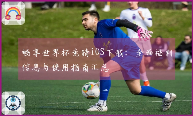 畅享世界杯竞猜iOS下载：全面福利信息与使用指南汇总