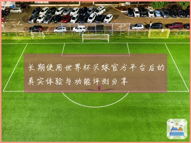 长期使用世界杯买球官方平台后的真实体验与功能评测分享