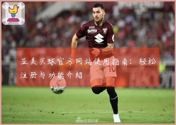 亚美买球官方网站使用指南：轻松注册与功能介绍
