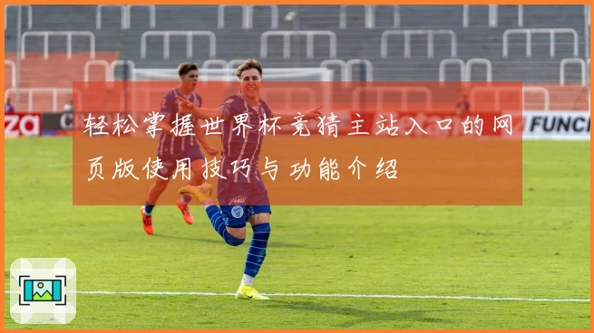 轻松掌握世界杯竞猜主站入口的网页版使用技巧与功能介绍