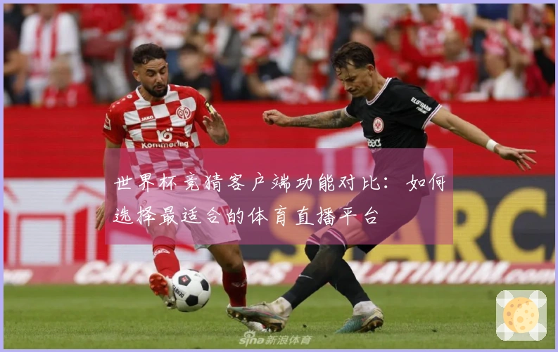 世界杯竞猜客户端功能对比：如何选择最适合的体育直播平台
