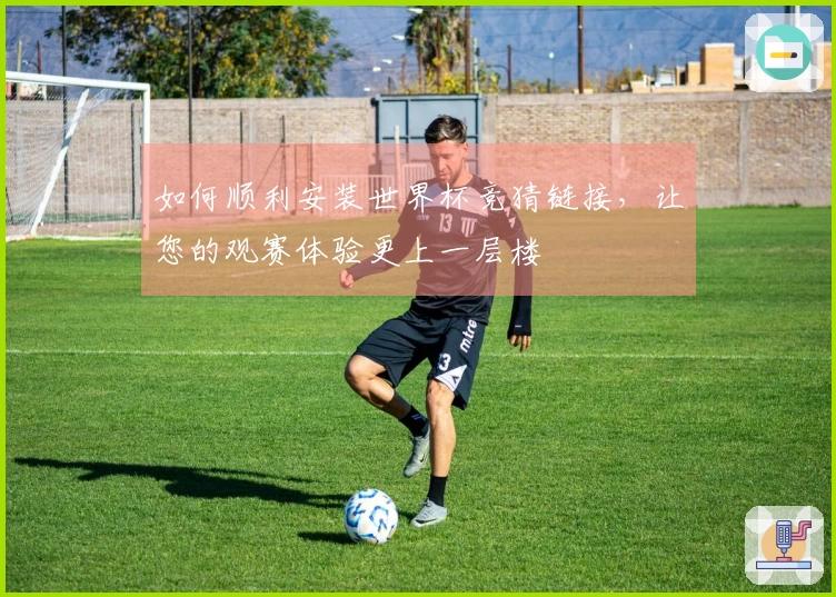 如何顺利安装世界杯竞猜链接，让您的观赛体验更上一层楼