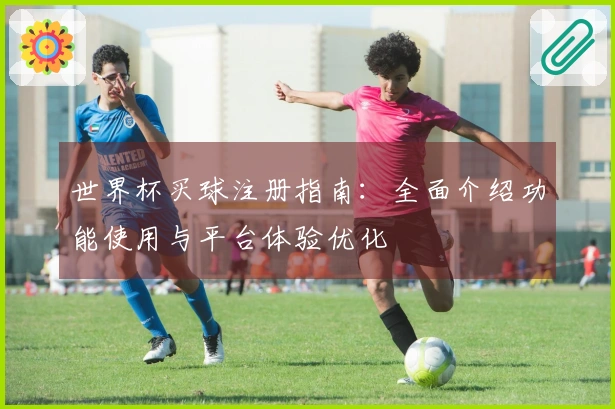 世界杯买球注册指南：全面介绍功能使用与平台体验优化