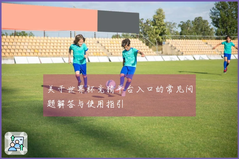 关于世界杯竞猜平台入口的常见问题解答与使用指引