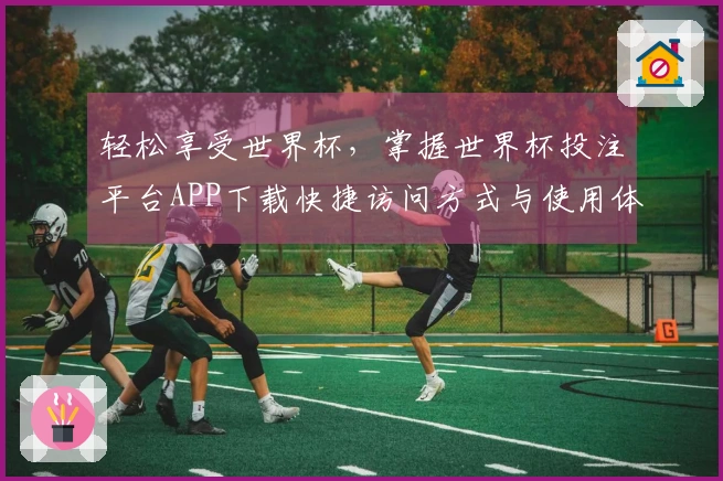轻松享受世界杯，掌握世界杯投注平台APP下载快捷访问方式与使用体验
