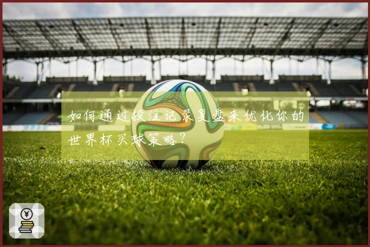 如何通过投注记录复盘来优化你的世界杯买球策略？