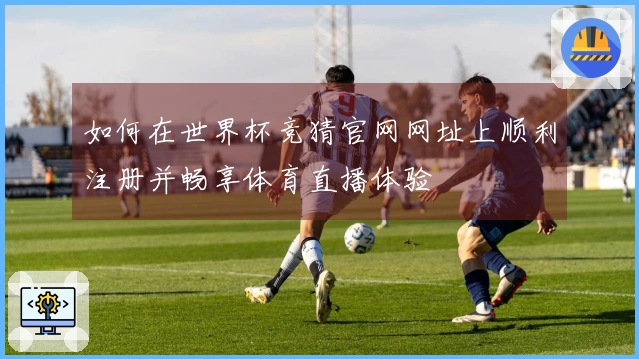 如何在世界杯竞猜官网网址上顺利注册并畅享体育直播体验