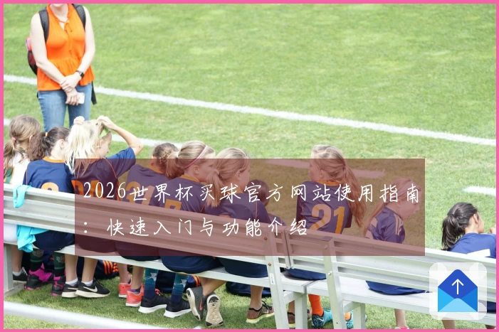 2026世界杯买球官方网站使用指南：快速入门与功能介绍