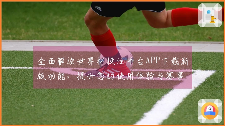 全面解读世界杯投注平台APP下载新版功能，提升您的使用体验与赛事直播体验