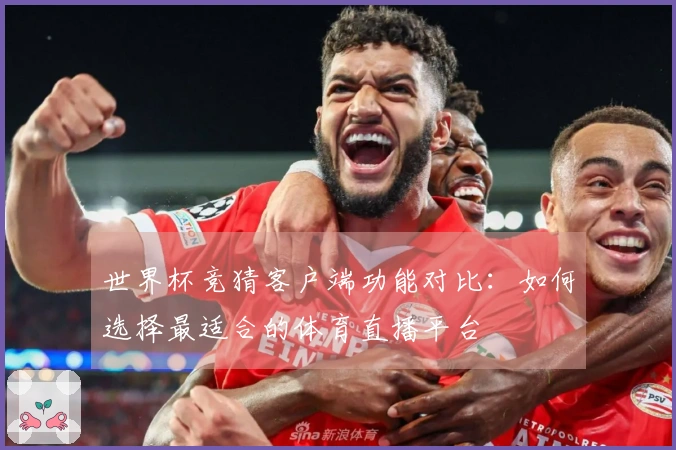 世界杯竞猜客户端功能对比：如何选择最适合的体育直播平台