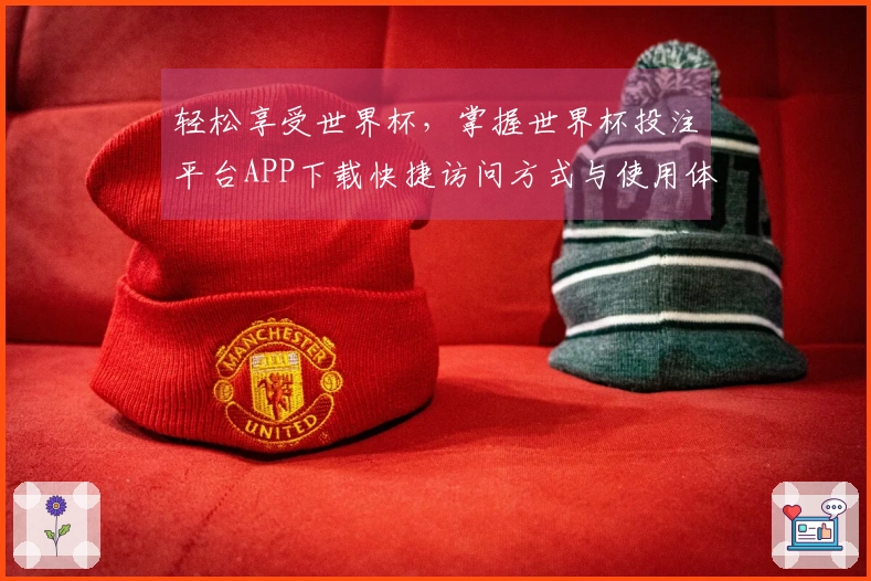 轻松享受世界杯，掌握世界杯投注平台APP下载快捷访问方式与使用体验