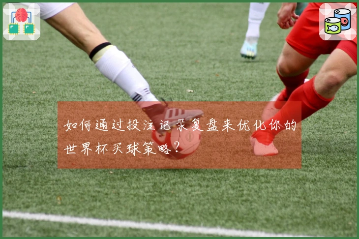 如何通过投注记录复盘来优化你的世界杯买球策略？