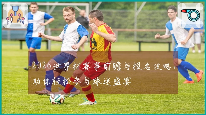 2026世界杯赛事前瞻与报名攻略，助你轻松参与球迷盛宴